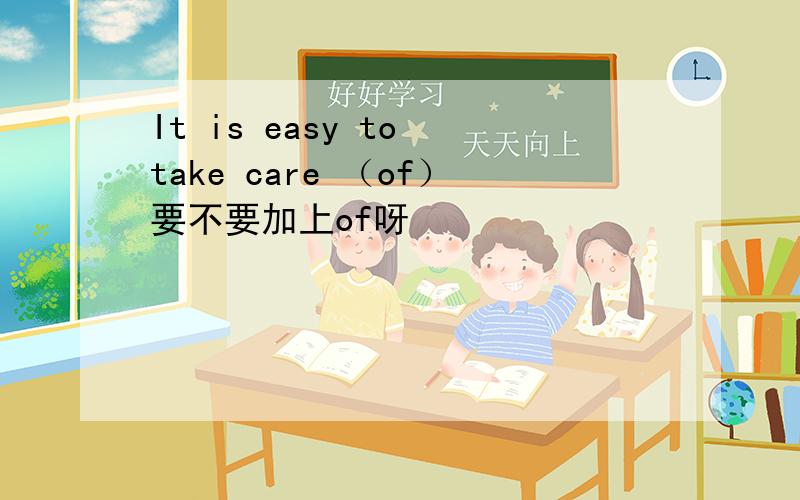 It is easy to take care （of）要不要加上of呀