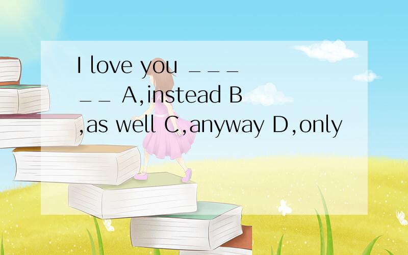 I love you _____ A,instead B,as well C,anyway D,only