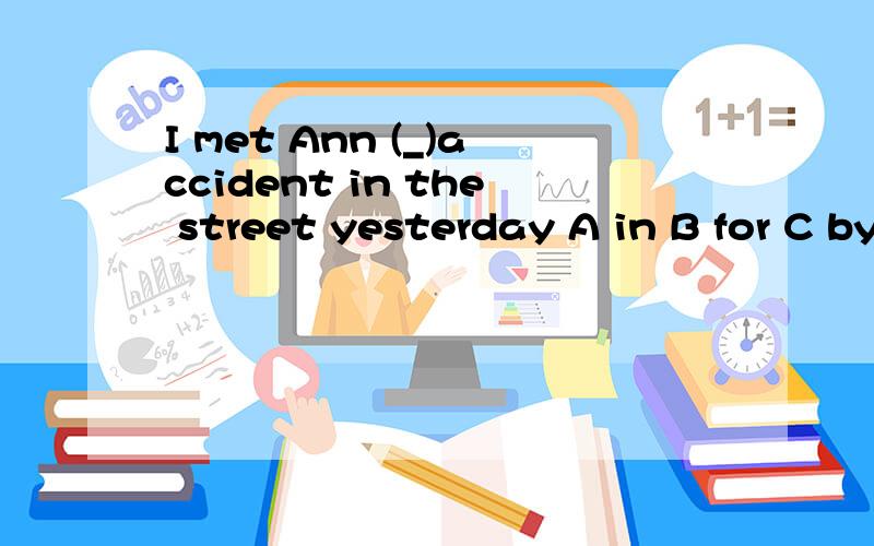 I met Ann (_)accident in the street yesterday A in B for C by D.at