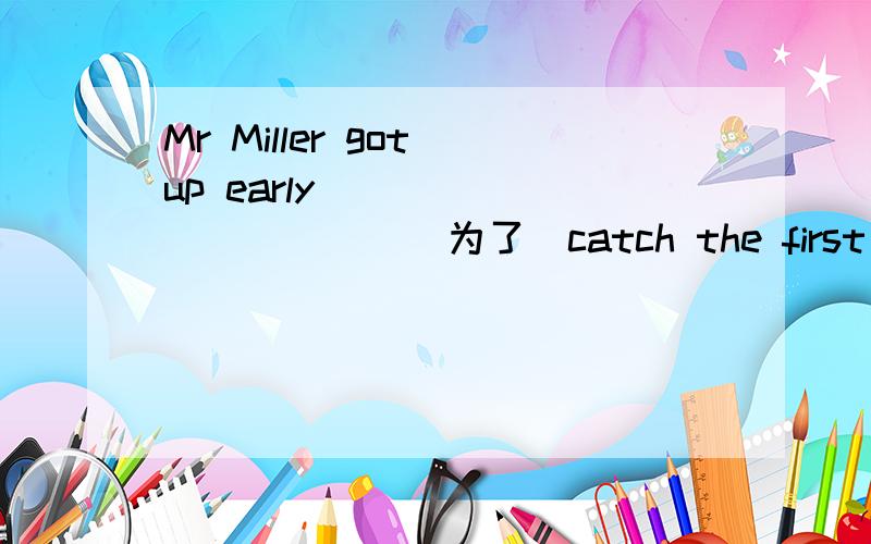 Mr Miller got up early ___ ___ ___ (为了)catch the first bus