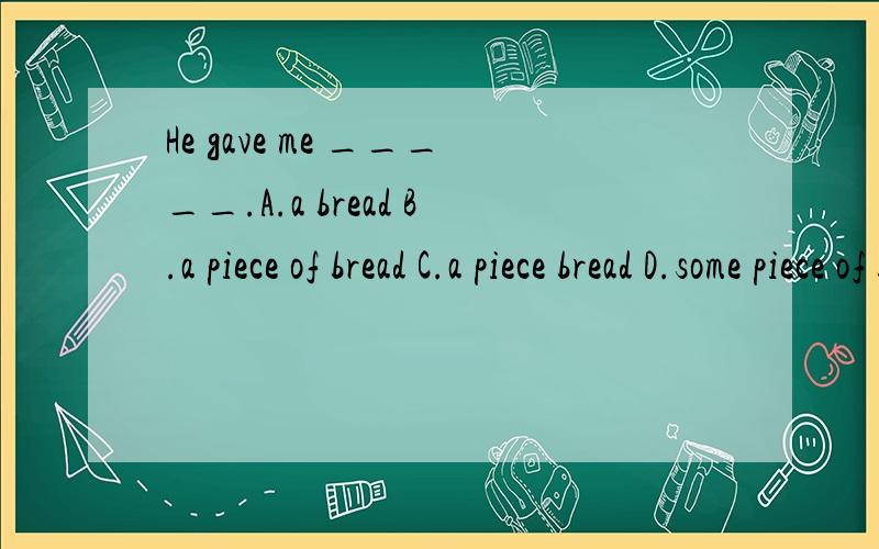 He gave me _____.A.a bread B.a piece of bread C.a piece bread D.some piece of bread