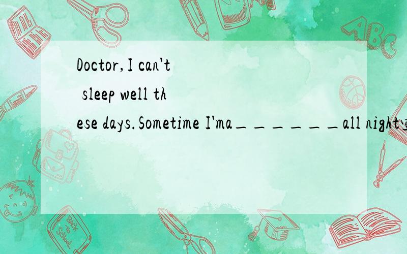 Doctor,I can't sleep well these days.Sometime I'ma______all night空里天啥?求大师,I've taken my t( ).It seemed all right
