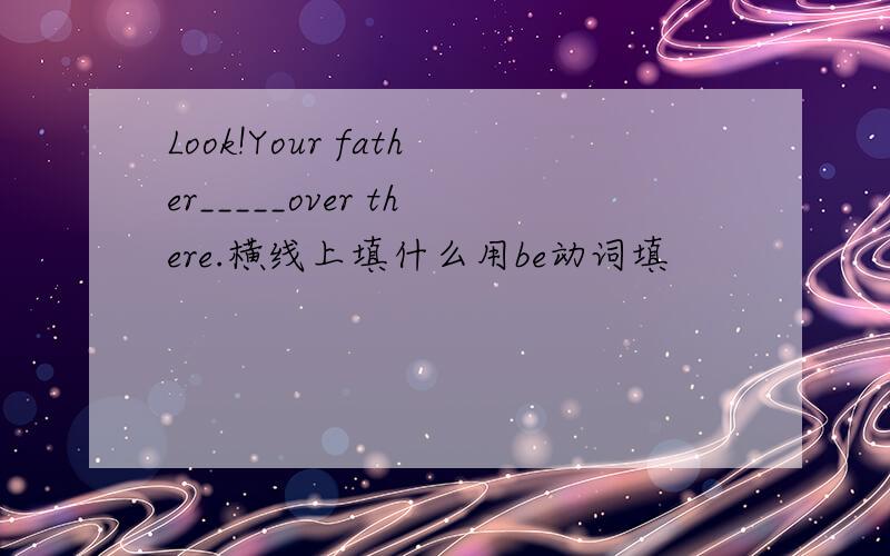 Look!Your father_____over there.横线上填什么用be动词填