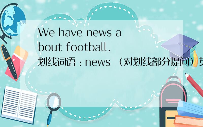 We have news about football.划线词语：news （对划线部分提问）英语