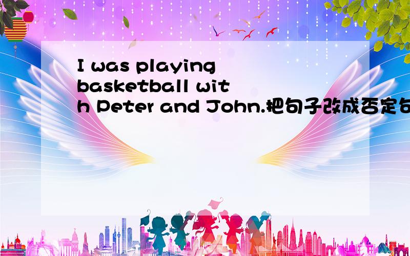 I was playing basketball with Peter and John.把句子改成否定句、一般疑问句并作肯定回答和否定回答.