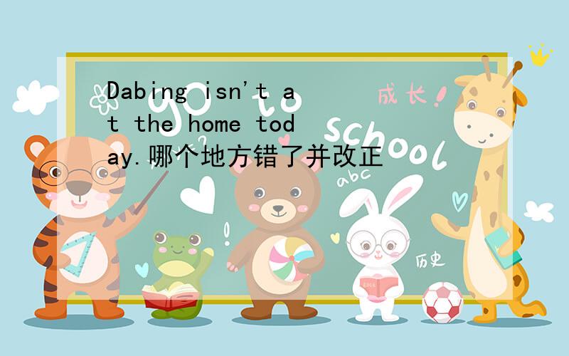 Dabing isn't at the home today.哪个地方错了并改正
