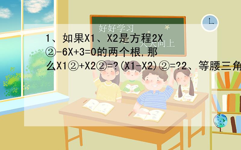 1、如果X1、X2是方程2X②-6X+3=0的两个根,那么X1②+X2②=?(X1-X2)②=?2、等腰三角形△ABC中,BC=8,AB、AC的长是关于X的方程X②-10X+M=0的两个根,则M的值是?3、计算（M②+3M+4）（M②+3M+6）=24 4、已知：关于