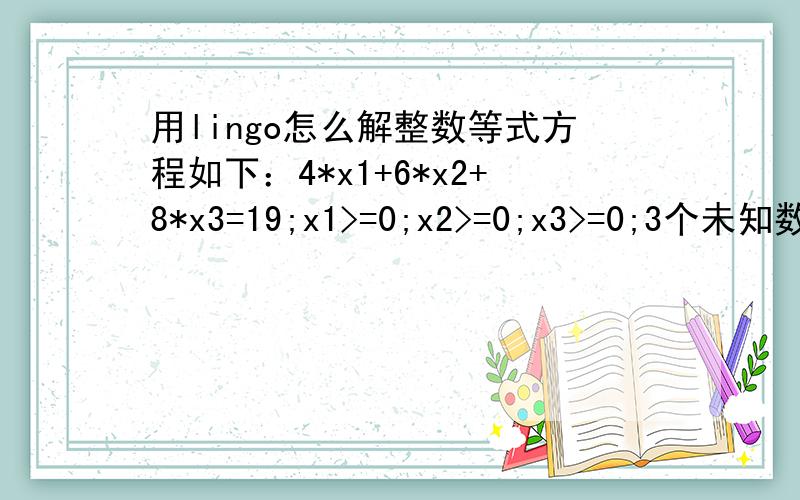 用lingo怎么解整数等式方程如下：4*x1+6*x2+8*x3=19;x1>=0;x2>=0;x3>=0;3个未知数都是整数,用lingo怎么写?