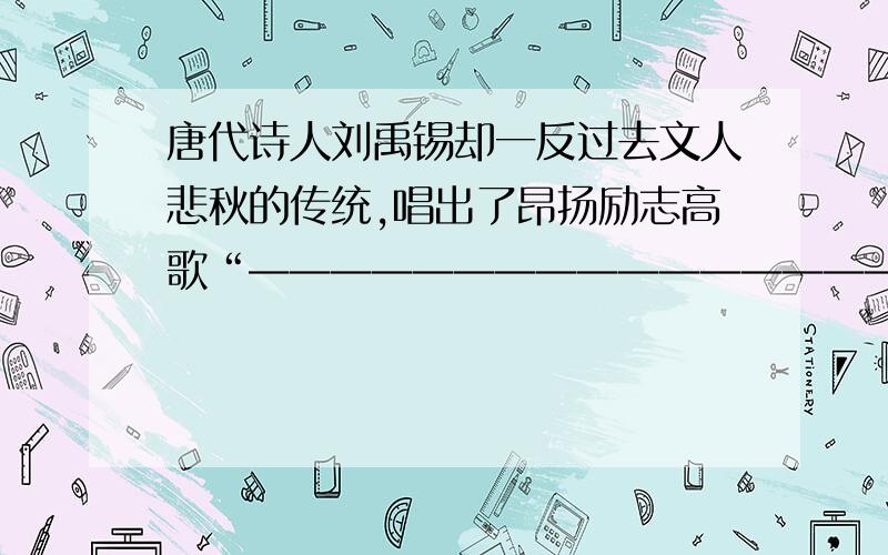 唐代诗人刘禹锡却一反过去文人悲秋的传统,唱出了昂扬励志高歌“————————————————————”把诗人豪迈之情抒发的淋漓尽致.