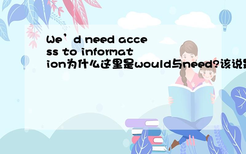We’d need access to information为什么这里是would与need?该说是两个情态动词还是什么呢?我知道了，原来这里的access是名词啊，我一直以为是动词。