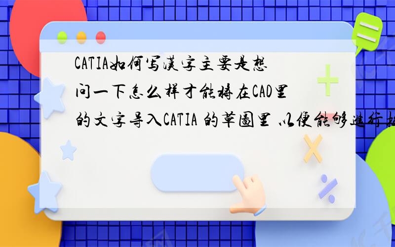 CATIA如何写汉字主要是想问一下怎么样才能将在CAD里的文字导入CATIA 的草图里 以便能够进行拉伸