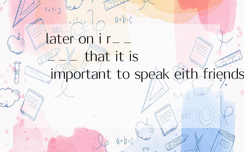 later on i r_____ that it is important to speak eith friends in english