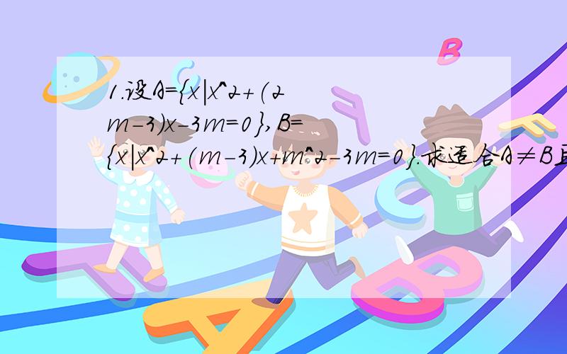 1.设A={x|x^2+(2m-3)x-3m=0},B={x|x^2+(m-3)x+m^2-3m=0}.求适合A≠B且a∈(A∩B)(a≠0,a∈R)的m的值.2.已知两个整数集A={a1,a^2,a3,a4},B={a1^2,a2^2,a3^2,a4^2},其中a1