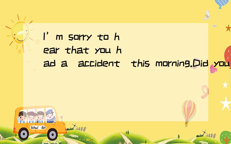 I’m sorry to hear that you had a(accident)this morning.Did you get injured?考的知识点?