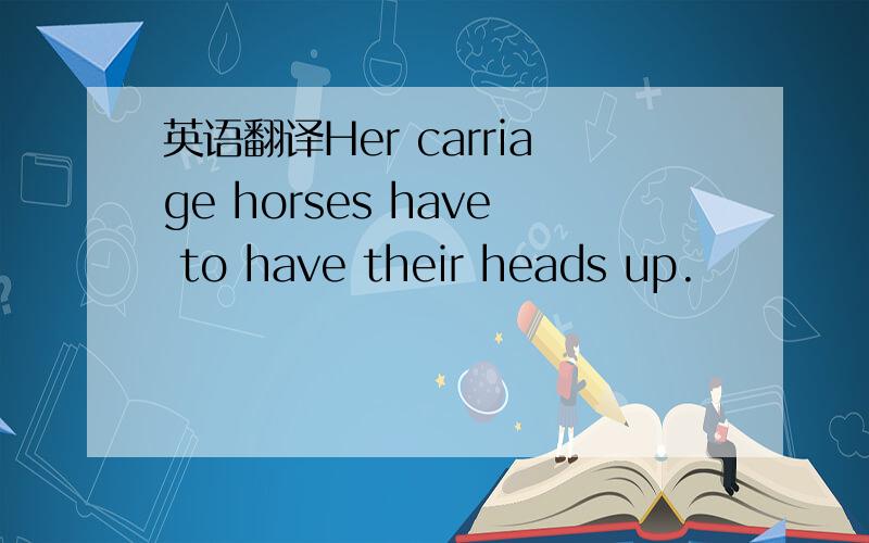 英语翻译Her carriage horses have to have their heads up.