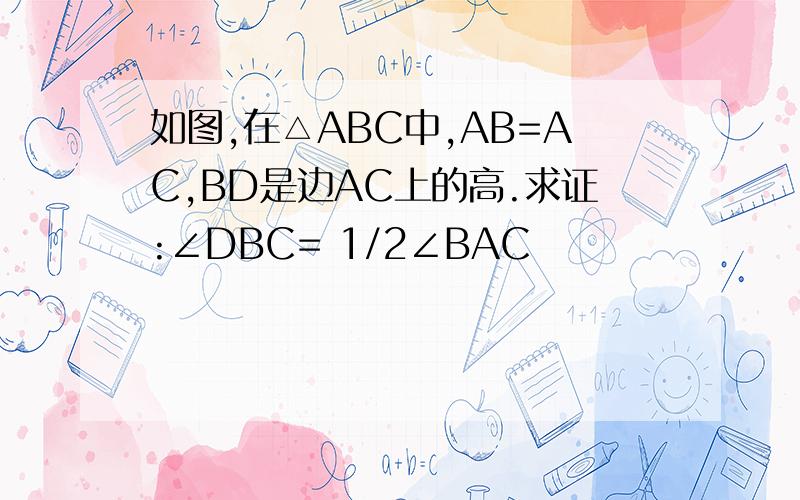 如图,在△ABC中,AB=AC,BD是边AC上的高.求证:∠DBC= 1/2∠BAC