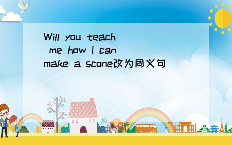 Will you teach me how I can make a scone改为同义句