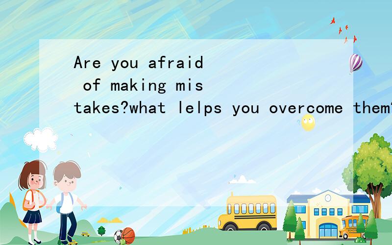 Are you afraid of making mistakes?what lelps you overcome them?can you give an example?是口语考试话题,应该怎么答?
