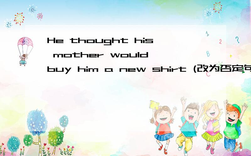 He thought his mother would buy him a new shirt (改为否定句）.
