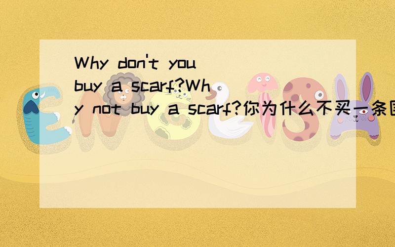 Why don't you buy a scarf?Why not buy a scarf?你为什么不买一条围巾呢 这两句有区别吗