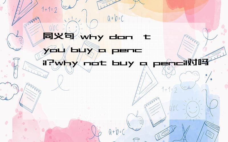 同义句 why don't you buy a pencil?why not buy a pencil对吗