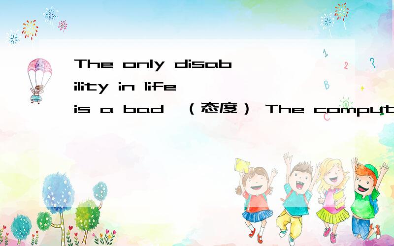 The only disability in life is a bad  （态度） The computer I bought was a last minute    （便宜货）