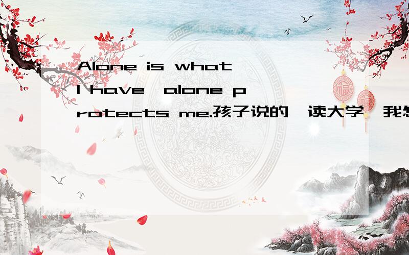 Alone is what I have,alone protects me.孩子说的,读大学,我怎么开导她,