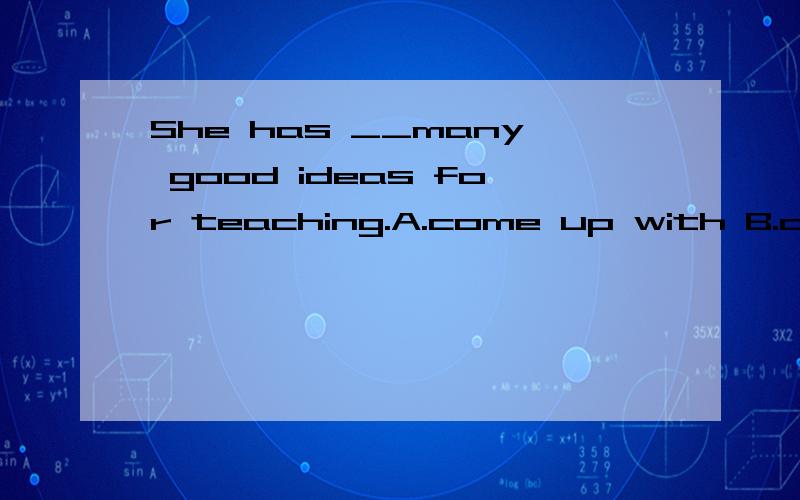 She has __many good ideas for teaching.A.come up with B.caught up with C thought about D.makes up