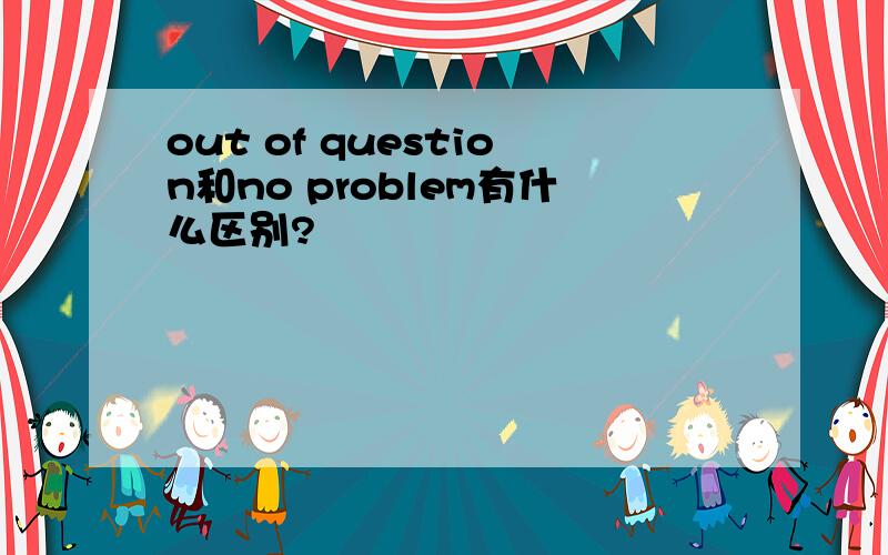 out of question和no problem有什么区别?