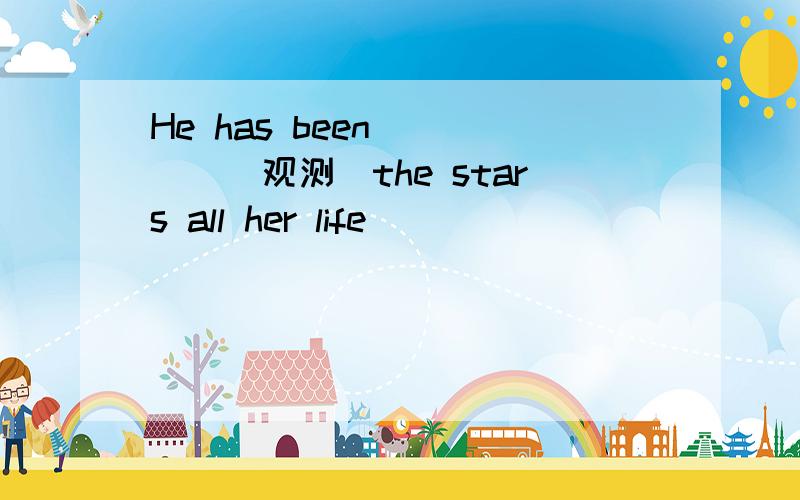 He has been_____(观测)the stars all her life