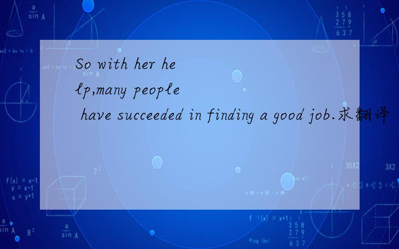 So with her help,many people have succeeded in finding a good job.求翻译