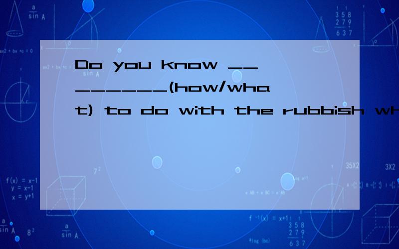 Do you know ________(how/what) to do with the rubbish when you are on the way?选什么