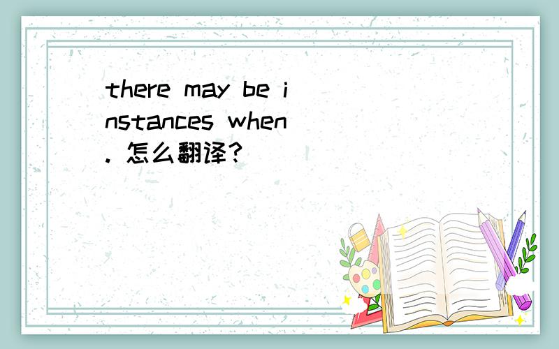 there may be instances when . 怎么翻译?