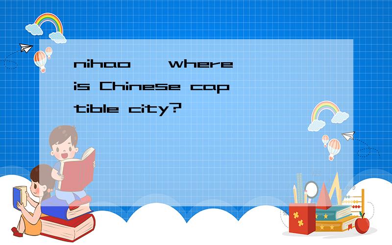 nihao , where is Chinese captible city?