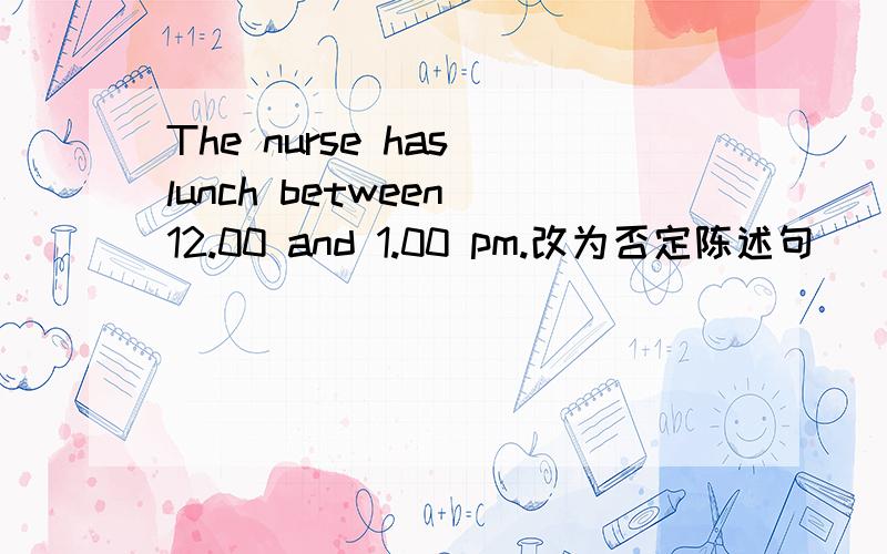 The nurse has lunch between 12.00 and 1.00 pm.改为否定陈述句