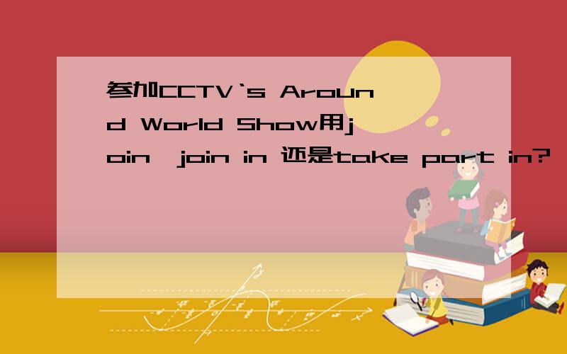 参加CCTV‘s Around World Show用join,join in 还是take part in?