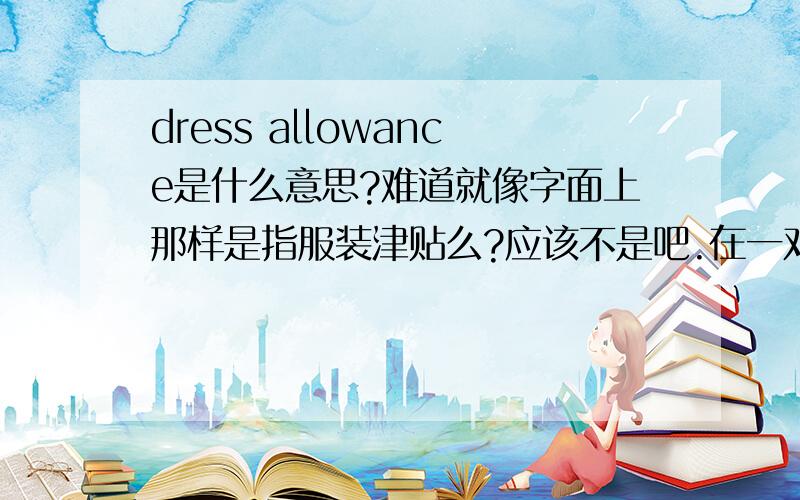 dress allowance是什么意思?难道就像字面上那样是指服装津贴么?应该不是吧.在一对夫妻结婚的情况下发生.到底是什么意思呢?
