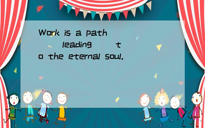 Work is a path __leading__ to the eternal soul.