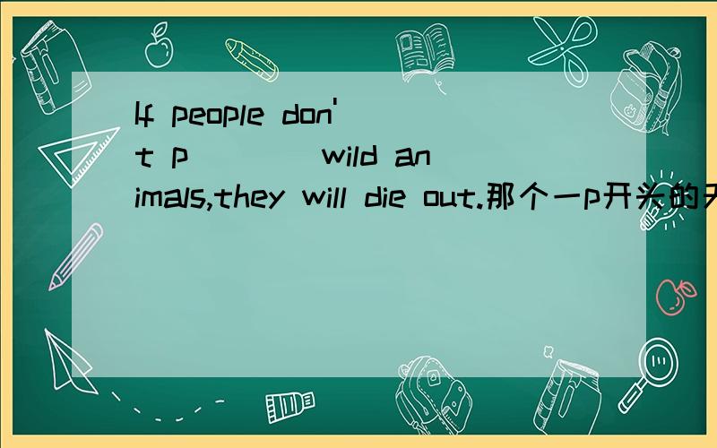 If people don't p____wild animals,they will die out.那个一p开头的天什么