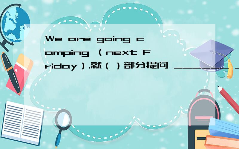 We are going camping （next Friday）.就（）部分提问 ______ _______ you going camping?