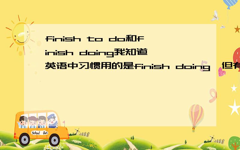 finish to do和finish doing我知道英语中习惯用的是finish doing,但有人说finish to do很少在用,具体是什么时候用,