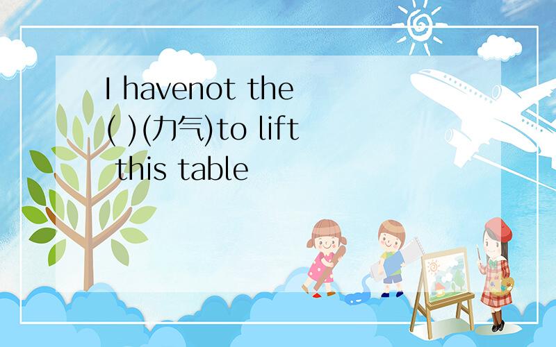 I havenot the ( )(力气)to lift this table