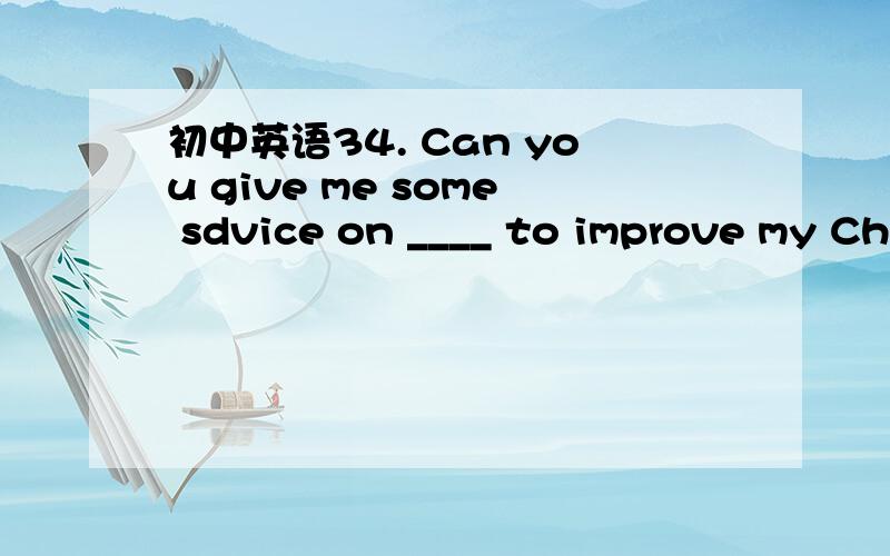 初中英语34. Can you give me some sdvice on ____ to improve my Chinese?A  what B why C how 请翻译句子和选项并加以说明原因谢谢