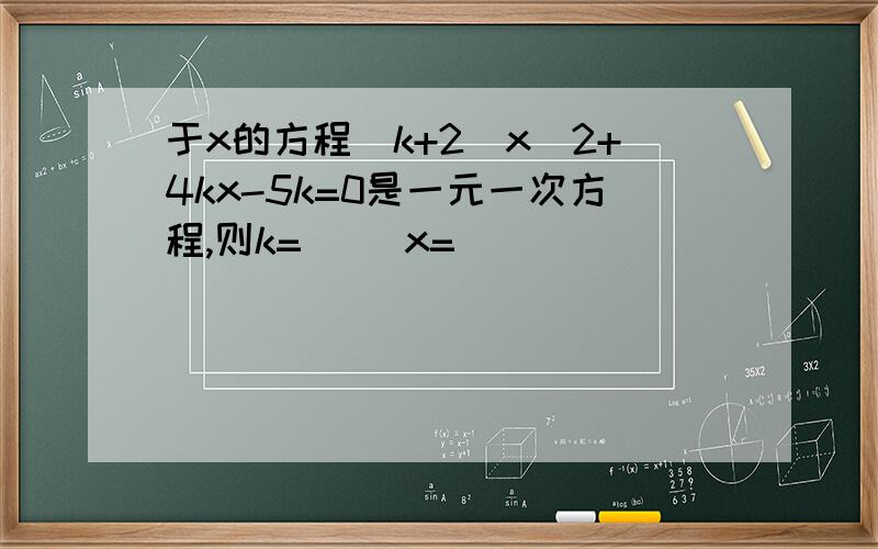 于x的方程(k+2)x^2+4kx-5k=0是一元一次方程,则k=() x=( )