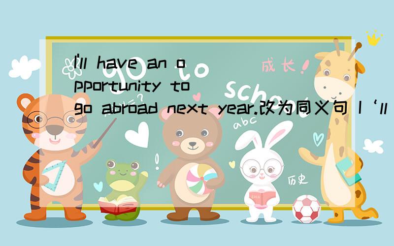I'll have an opportunity to go abroad next year.改为同义句 I‘ll have a ___ ___ ___abroad next year