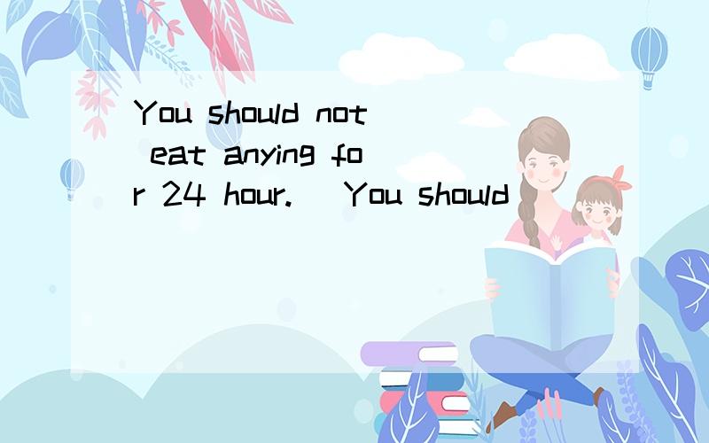 You should not eat anying for 24 hour.   You should (       ) (      )  for 24 hours.同义句转换
