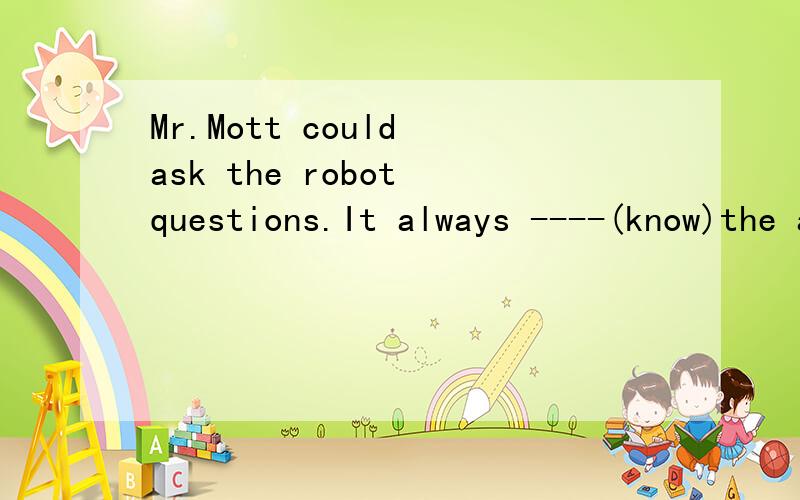 Mr.Mott could ask the robot questions.It always ----(know)the anwers.