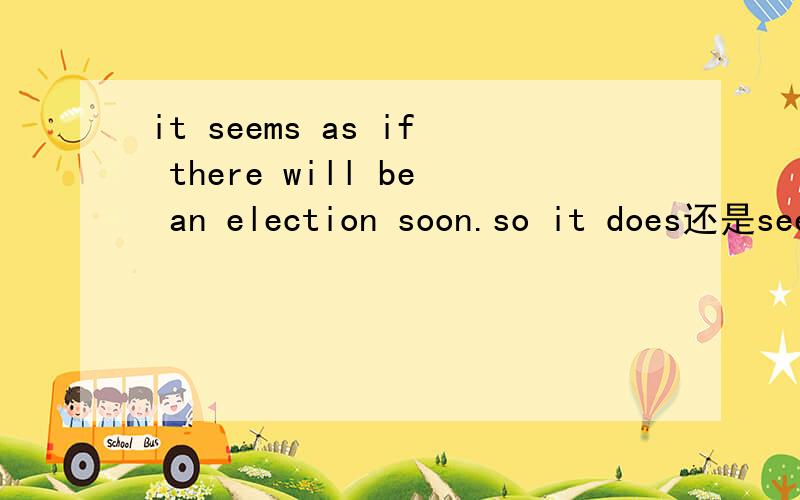 it seems as if there will be an election soon.so it does还是seems啊