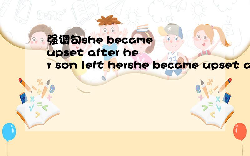 强调句she became upset after her son left hershe became upset after her son left her 变为强调句强调状语after her son left her