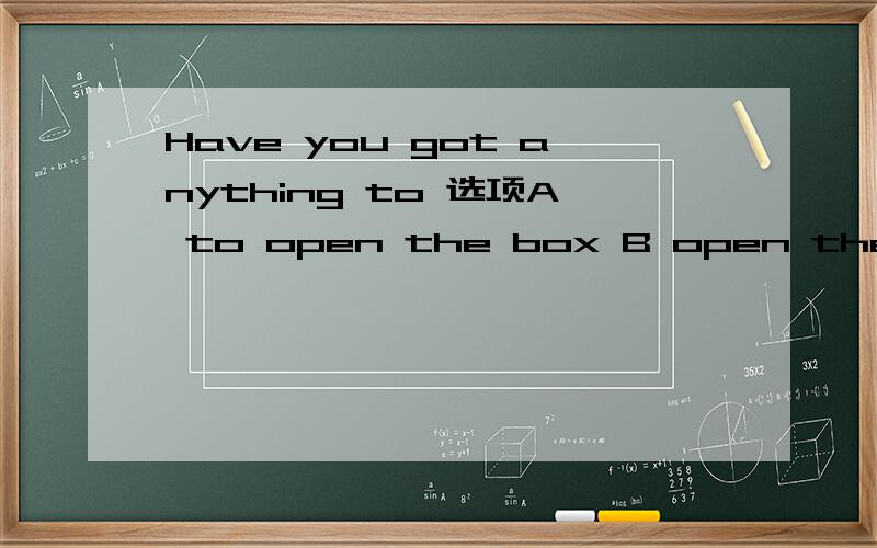 Have you got anything to 选项A to open the box B open the box with C to open the box with D open the box